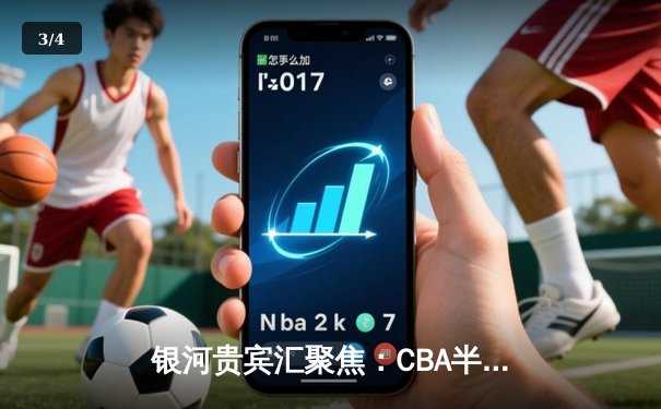 银河贵宾汇聚焦：CBA半决赛巅峰对决，辽宁本钢加时险胜广东宏远 - 3