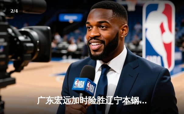 广东宏远加时险胜辽宁本钢，胡明轩30分献绝命三分 - 2