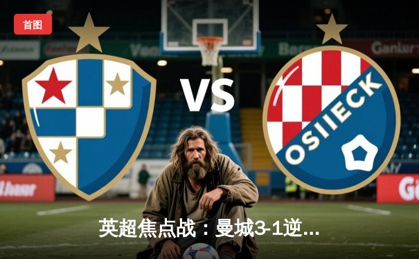 英超焦点战：曼城3-1逆转曼联，哈兰德双响锁定胜局