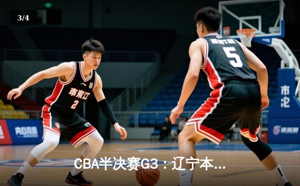 CBA半决赛G3：辽宁本钢加时逆转广东宏远，赵继伟砍35+9率队夺赛点 - 3