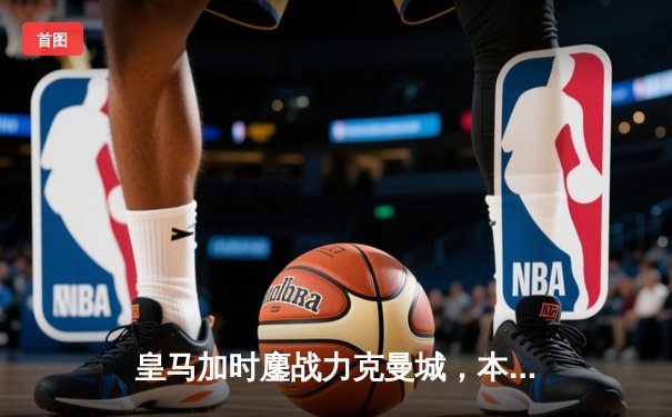 皇马加时鏖战力克曼城，本泽马绝杀助球队挺进欧冠四强