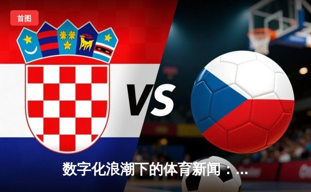 数字化浪潮下的体育新闻：重塑报道方式与粉丝互动
