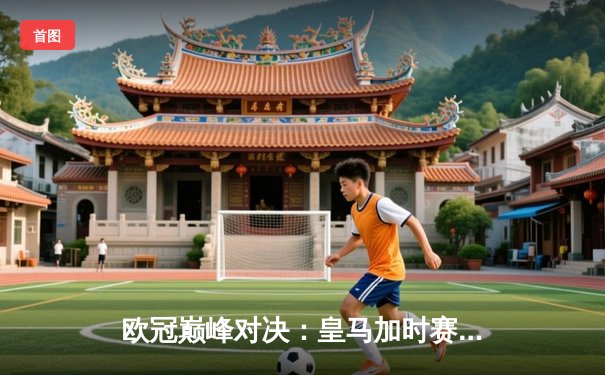 欧冠巅峰对决：皇马加时赛3-2逆转拜仁，维尼修斯双响封王