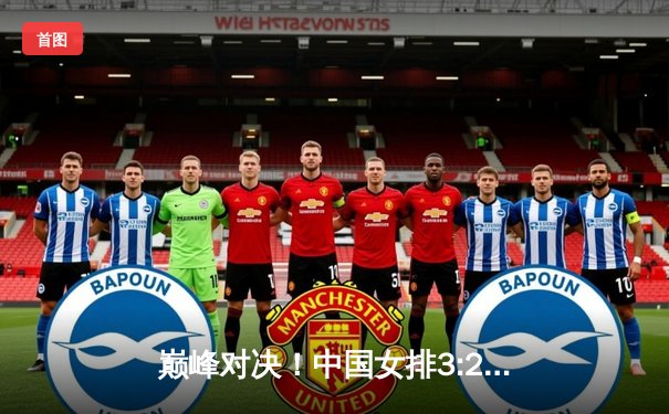 巅峰对决！中国女排3:2逆转巴西，勇夺世界联赛香港站冠军