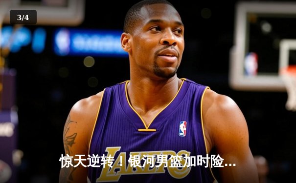 惊天逆转！银河男篮加时险胜北控，新外援詹姆斯狂砍45分创纪录 - 3