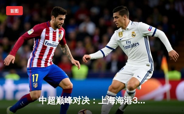 中超巅峰对决：上海海港3-1力克山东泰山，武磊双响领跑射手榜