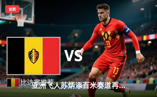 亚洲飞人苏炳添百米赛道再创佳绩 9秒98逆风夺冠闪耀东京