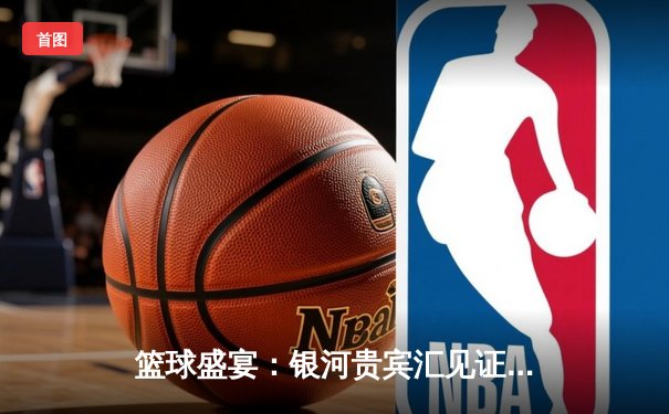 篮球盛宴：银河贵宾汇见证湖人逆转雄鹿，詹姆斯加时赛独取10分