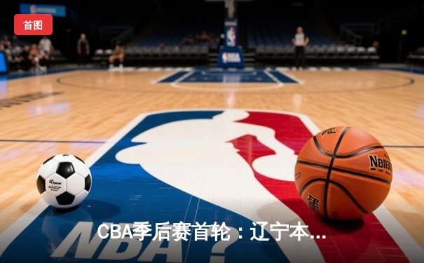 CBA季后赛首轮：辽宁本钢加时险胜广东东莞 赵继伟33分创生涯新高