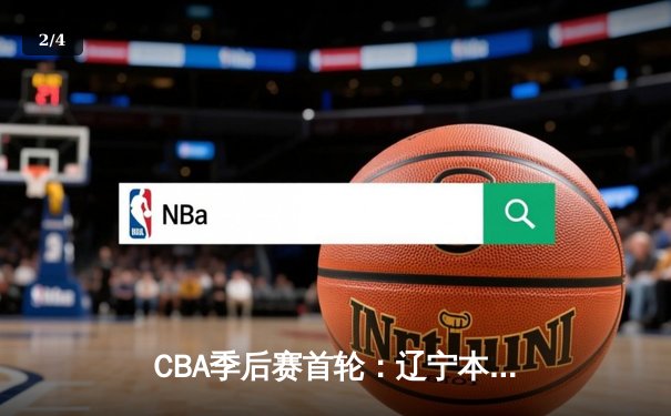 CBA季后赛首轮：辽宁本钢加时险胜广东东莞 赵继伟33分创生涯新高 - 2