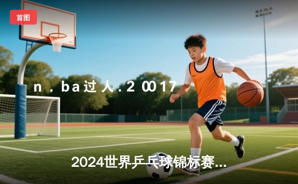 2024世界乒乓球锦标赛：中国队力克日本队，第22次捧起斯韦思林杯