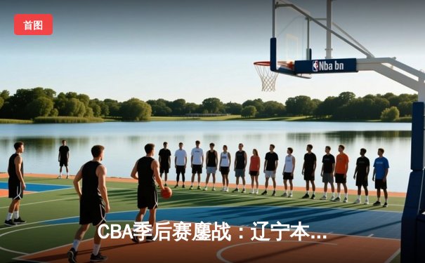 CBA季后赛鏖战：辽宁本钢加时逆转广东宏远，赵继伟砍下33分创生涯新高