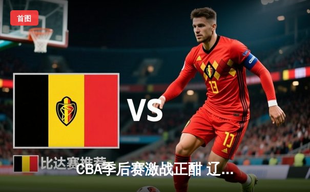 CBA季后赛激战正酣 辽宁本钢加时险胜广东宏远夺赛点