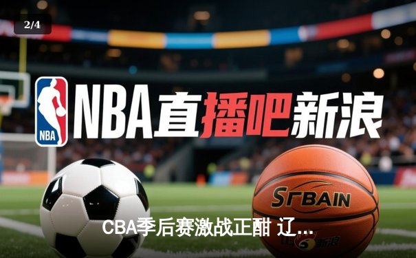 CBA季后赛激战正酣 辽宁本钢加时险胜广东宏远夺赛点 - 2