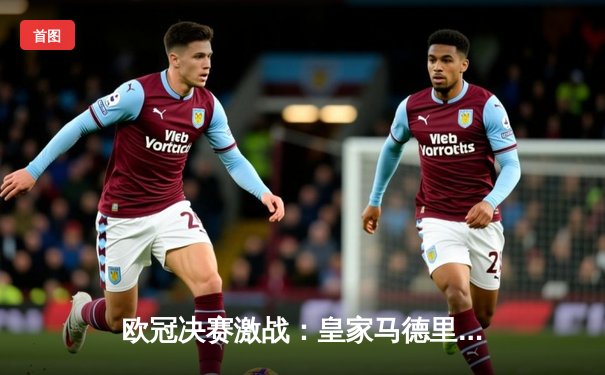 欧冠决赛激战：皇家马德里2-1力克利物浦，维尼修斯绝杀助队第15次捧杯