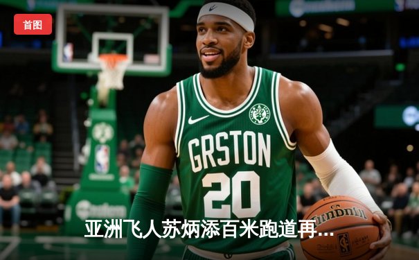 亚洲飞人苏炳添百米跑道再创辉煌，9秒83强势夺冠闪耀钻石联赛