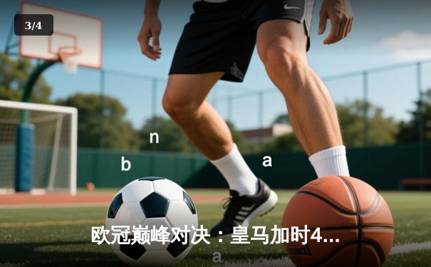 欧冠巅峰对决：皇马加时4-3绝杀拜仁，维尼修斯双响导演逆转奇迹 - 3