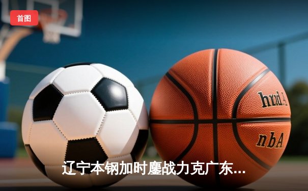 辽宁本钢加时鏖战力克广东宏远，总决赛2-0领先夺赛点