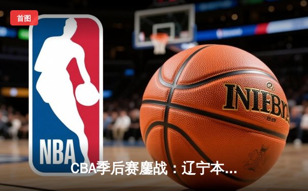 CBA季后赛鏖战：辽宁本钢加时逆转广东宏远，赵继伟砍30+10成关键先生