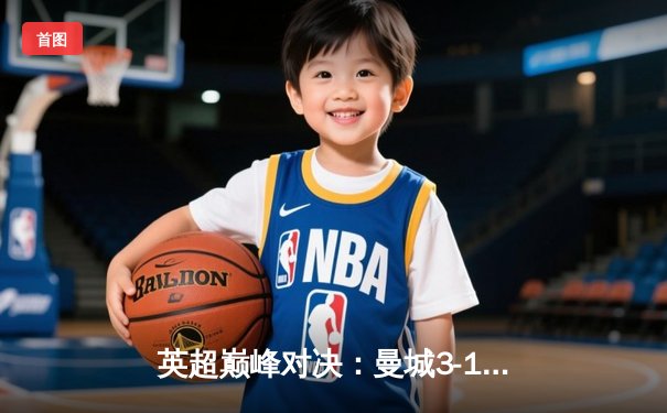 英超巅峰对决：曼城3-1逆转曼联，哈兰德双响锁定胜局