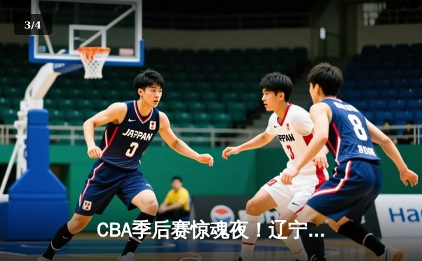 CBA季后赛惊魂夜！辽宁本钢加时逆转广东宏远，赵继伟砍下31分带队取胜 - 3
