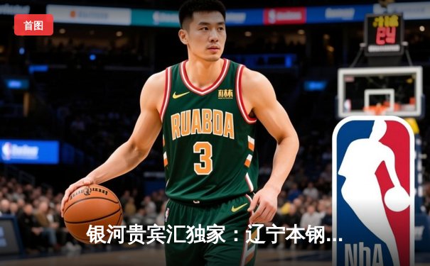 银河贵宾汇独家：辽宁本钢逆转广东东莞大益，CBA总决赛G3加时鏖战夺赛点