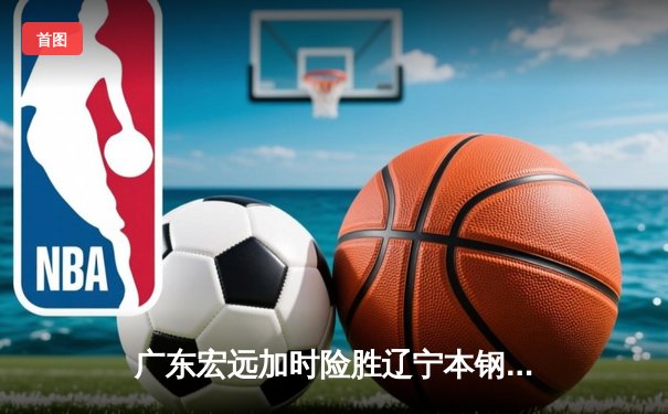 广东宏远加时险胜辽宁本钢，CBA半决赛上演巅峰对决