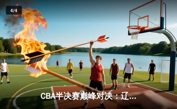 CBA半决赛巅峰对决：辽宁本钢加时险胜广东宏远，总比分2-1领先 - 4
