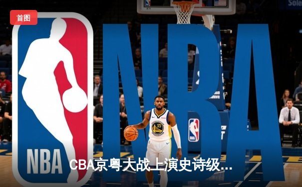 CBA京粤大战上演史诗级逆转 广东加时擒北京取八连胜