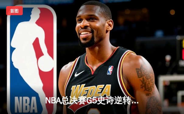 NBA总决赛G5史诗逆转：凯尔特人绝地反击拖入抢七，塔图姆狂砍46分创纪录