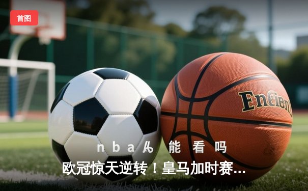 欧冠惊天逆转！皇马加时赛3-2淘汰曼城，本泽马戴帽锁定决赛席位