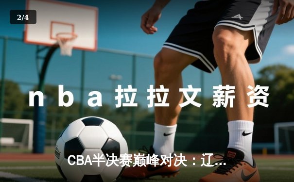 CBA半决赛巅峰对决：辽宁本钢加时险胜广东宏远，赵继伟砍30分率队夺赛点 - 2