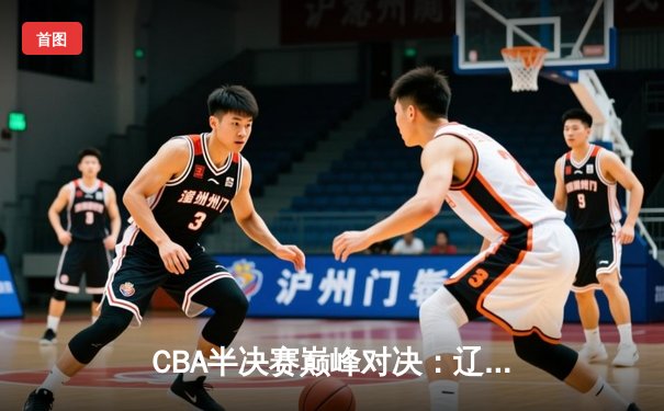 CBA半决赛巅峰对决：辽宁本钢加时险胜广东宏远，赵继伟砍30分率队夺赛点