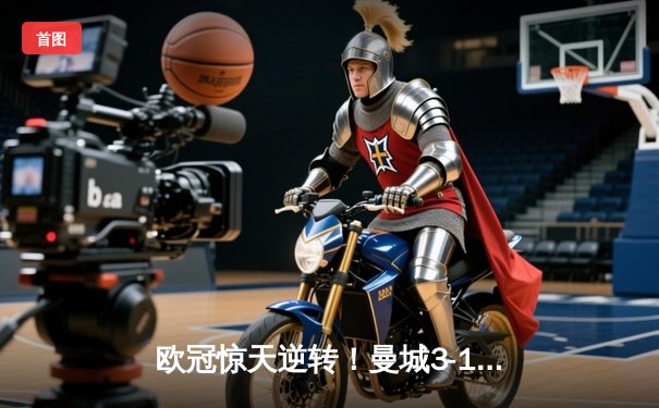 欧冠惊天逆转！曼城3-1力克皇马，德布劳内传射建功