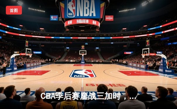 CBA季后赛鏖战三加时，广东宏远157-153险胜浙江稠州创历史得分纪录