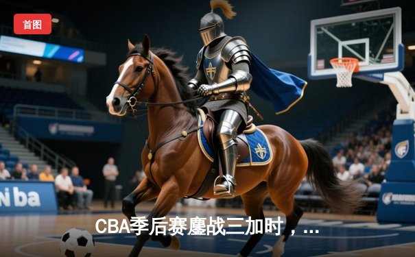 CBA季后赛鏖战三加时，广东宏远157-153险胜浙江稠州创历史得分纪录