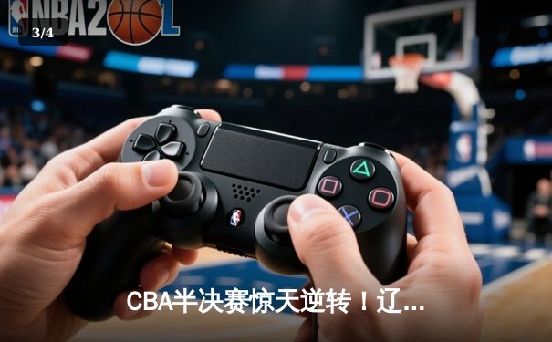 CBA半决赛惊天逆转！辽宁本钢加时险胜广东宏远，赵继伟砍下34分创生涯新高 - 3