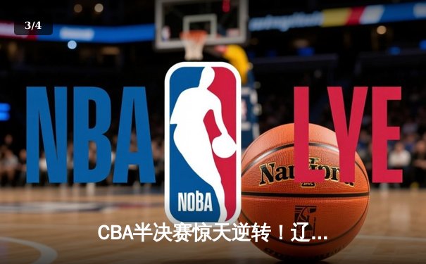CBA半决赛惊天逆转！辽宁本钢加时险胜广东宏远，赵继伟砍下34分创生涯新高 - 3